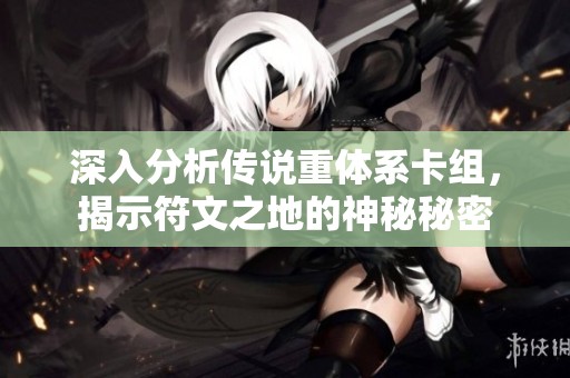 深入分析传说重体系卡组，揭示符文之地的神秘秘密