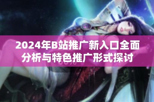 2024年B站推广新入口全面分析与特色推广形式探讨