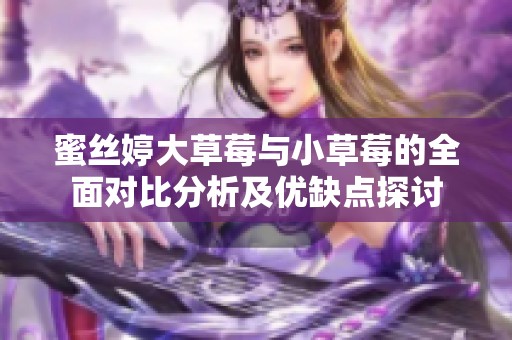 蜜丝婷大草莓与小草莓的全面对比分析及优缺点探讨