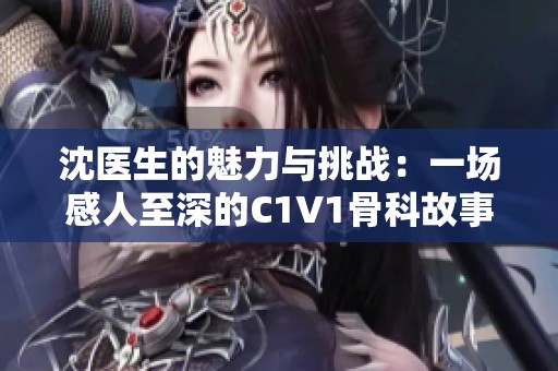 沈医生的魅力与挑战：一场感人至深的C1V1骨科故事