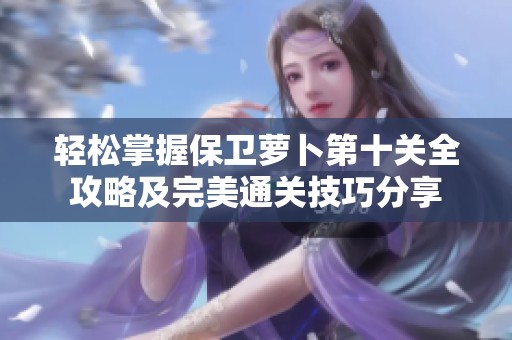 轻松掌握保卫萝卜第十关全攻略及完美通关技巧分享