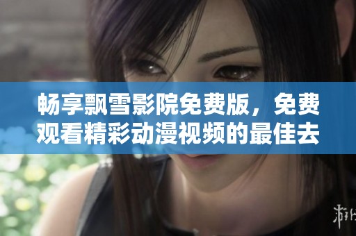 畅享飘雪影院免费版，免费观看精彩动漫视频的最佳去处