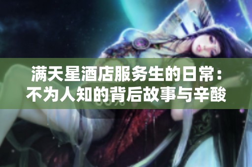 满天星酒店服务生的日常：不为人知的背后故事与辛酸心声