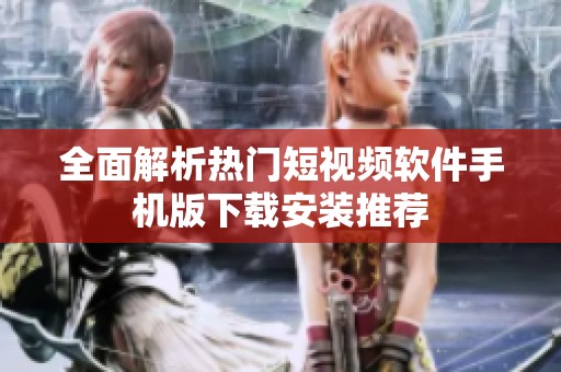 全面解析热门短视频软件手机版下载安装推荐