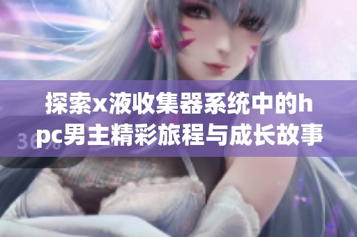 探索x液收集器系统中的hpc男主精彩旅程与成长故事