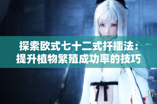 探索欧式七十二式扦插法：提升植物繁殖成功率的技巧分享