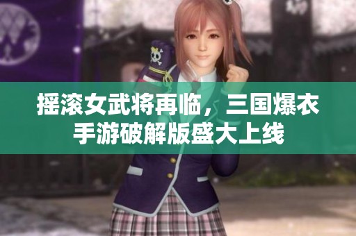 摇滚女武将再临，三国爆衣手游破解版盛大上线