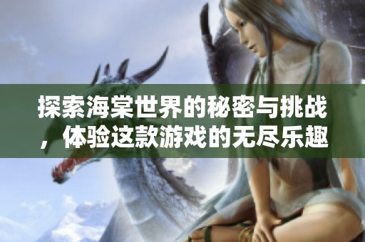 探索海棠世界的秘密与挑战，体验这款游戏的无尽乐趣