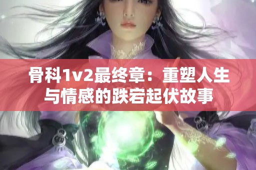 骨科1v2最终章：重塑人生与情感的跌宕起伏故事