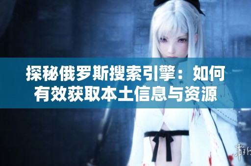 探秘俄罗斯搜索引擎：如何有效获取本土信息与资源