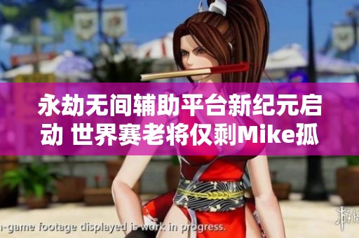 永劫无间辅助平台新纪元启动 世界赛老将仅剩Mike孤身奋战