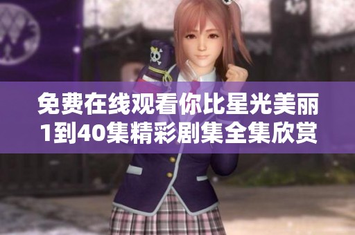 免费在线观看你比星光美丽1到40集精彩剧集全集欣赏