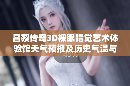 昌黎传奇3D裸眼错觉艺术体验馆天气预报及历史气温与旅游指数分析