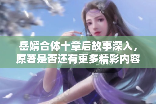 岳婿合体十章后故事深入，原著是否还有更多精彩内容揭秘