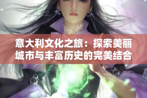 意大利文化之旅：探索美丽城市与丰富历史的完美结合