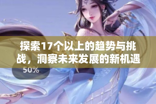 探索17个以上的趋势与挑战，洞察未来发展的新机遇与策略