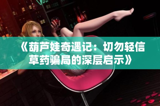 《葫芦娃奇遇记：切勿轻信草药骗局的深层启示》