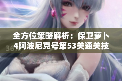 全方位策略解析：保卫萝卜4阿波尼克号第53关通关技巧指南