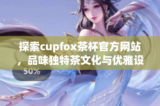探索cupfox茶杯官方网站，品味独特茶文化与优雅设计