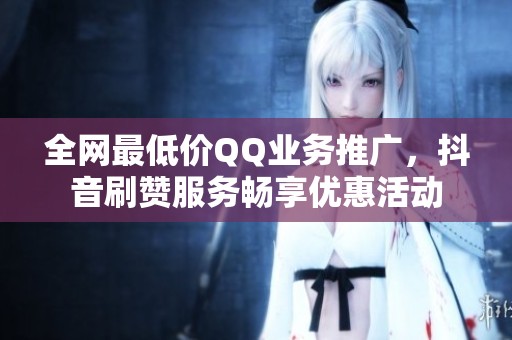 全网最低价QQ业务推广，抖音刷赞服务畅享优惠活动