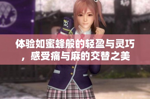 体验如蜜蜂般的轻盈与灵巧，感受痛与麻的交替之美