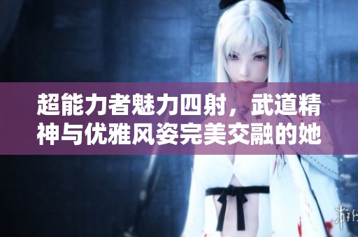 超能力者魅力四射，武道精神与优雅风姿完美交融的她们