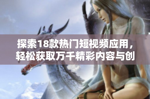 探索18款热门短视频应用，轻松获取万千精彩内容与创作灵感