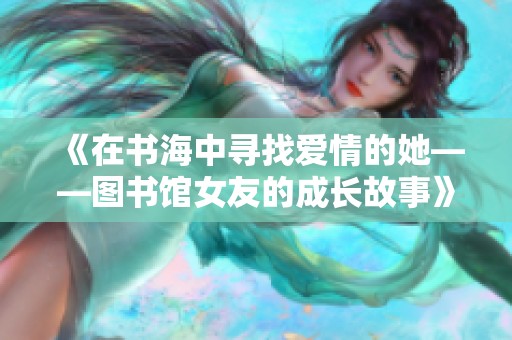 《在书海中寻找爱情的她——图书馆女友的成长故事》