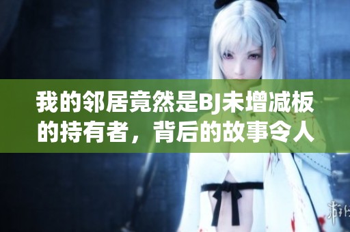 我的邻居竟然是BJ未增减板的持有者，背后的故事令人惊讶
