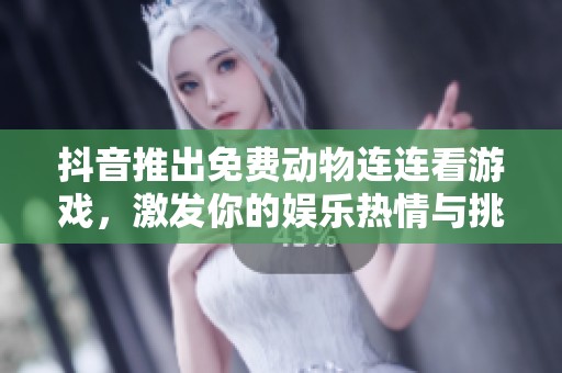 抖音推出免费动物连连看游戏，激发你的娱乐热情与挑战精神