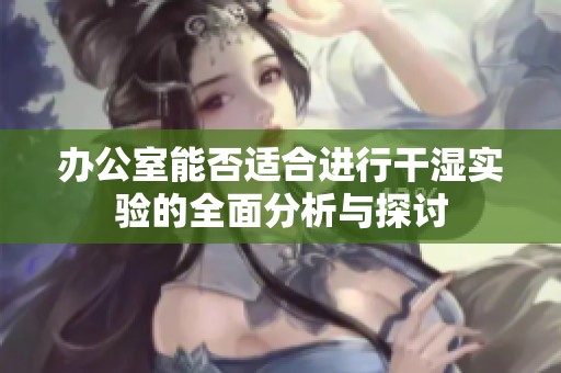 办公室能否适合进行干湿实验的全面分析与探讨