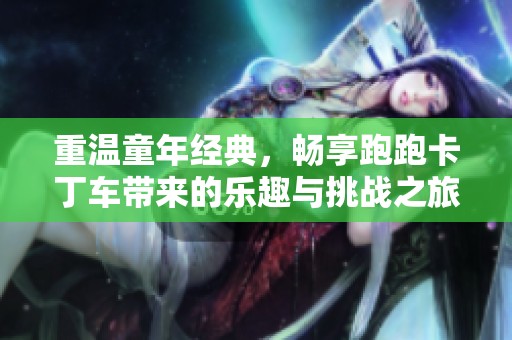重温童年经典，畅享跑跑卡丁车带来的乐趣与挑战之旅