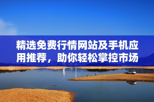 精选免费行情网站及手机应用推荐，助你轻松掌控市场动态