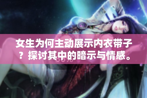 女生为何主动展示内衣带子？探讨其中的暗示与情感。