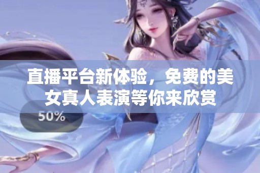 直播平台新体验，免费的美女真人表演等你来欣赏
