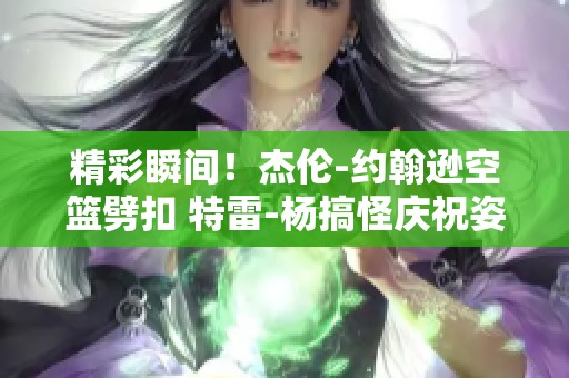精彩瞬间！杰伦-约翰逊空篮劈扣 特雷-杨搞怪庆祝姿势引关注