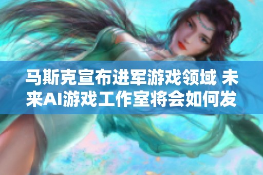 马斯克宣布进军游戏领域 未来AI游戏工作室将会如何发展