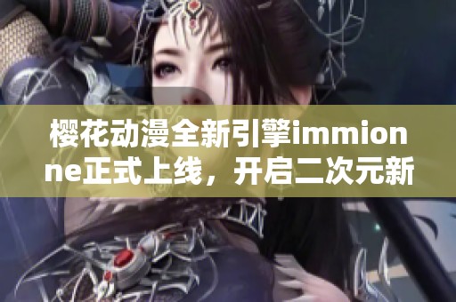 樱花动漫全新引擎immionne正式上线，开启二次元新体验