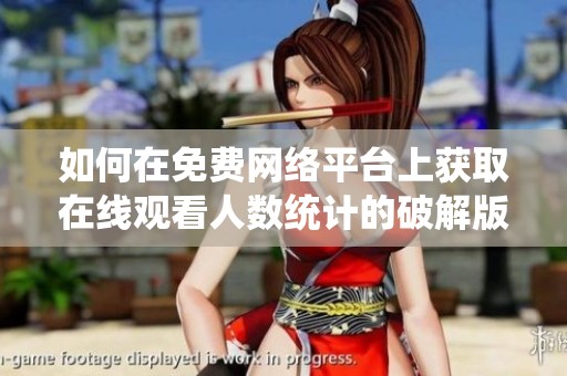 如何在免费网络平台上获取在线观看人数统计的破解版方法