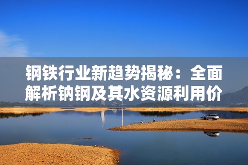钢铁行业新趋势揭秘：全面解析钠钢及其水资源利用价值