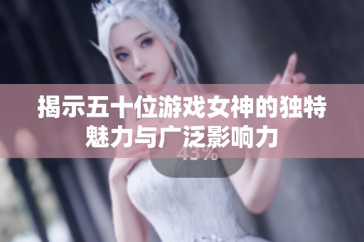 揭示五十位游戏女神的独特魅力与广泛影响力