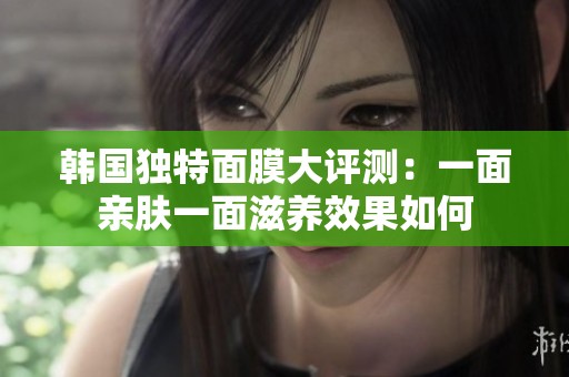 韩国独特面膜大评测：一面亲肤一面滋养效果如何