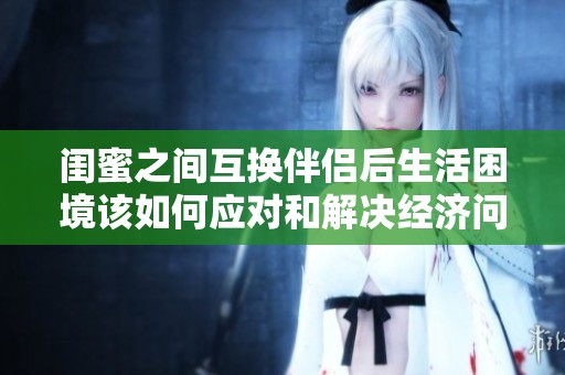 闺蜜之间互换伴侣后生活困境该如何应对和解决经济问题