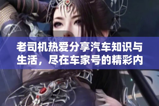 老司机热爱分享汽车知识与生活，尽在车家号的精彩内容中