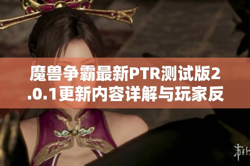 魔兽争霸最新PTR测试版2.0.1更新内容详解与玩家反馈分析