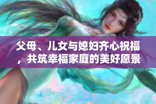 父母、儿女与媳妇齐心祝福，共筑幸福家庭的美好愿景