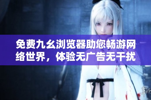 免费九幺浏览器助您畅游网络世界，体验无广告无干扰上网乐趣