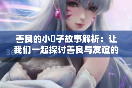 善良的小峓子故事解析：让我们一起探讨善良与友谊的力量