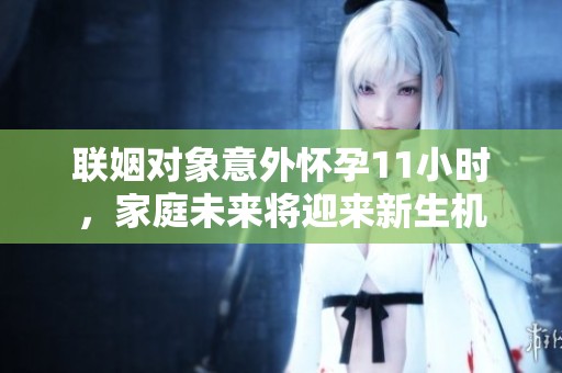 联姻对象意外怀孕11小时，家庭未来将迎来新生机
