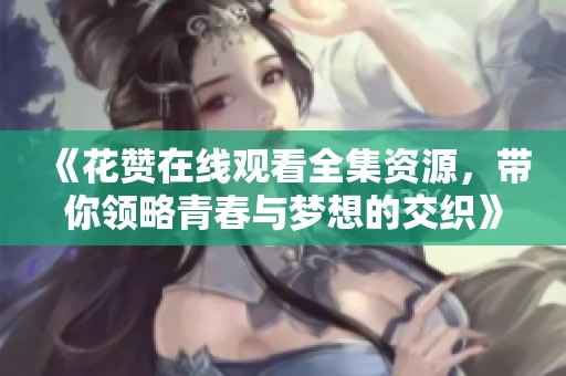 《花赞在线观看全集资源，带你领略青春与梦想的交织》